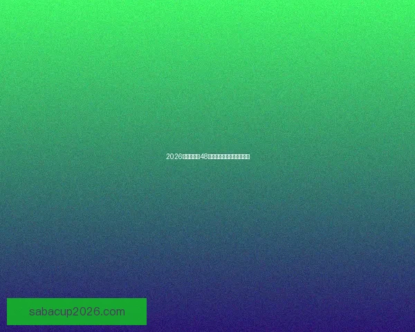 2026世界杯全新48强阵容盘点及精彩看点解析